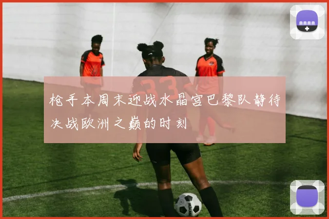 枪手本周末迎战水晶宫巴黎队静待决战欧洲之巅的时刻