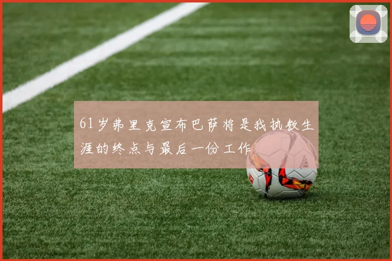 61岁弗里克宣布巴萨将是我执教生涯的终点与最后一份工作