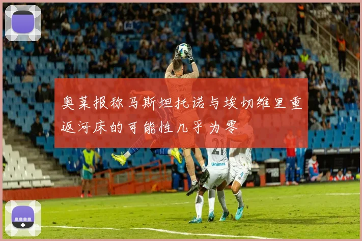 奥莱报称马斯坦托诺与埃切维里重返河床的可能性几乎为零