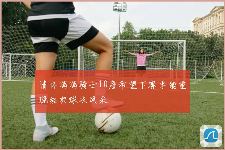 情怀满满骑士10詹希望下赛季能重现经典球衣风采