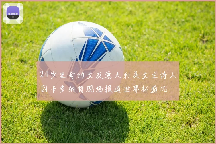 24岁里奇的女友意大利美女主持人因卡多纳将现场报道世界杯盛况