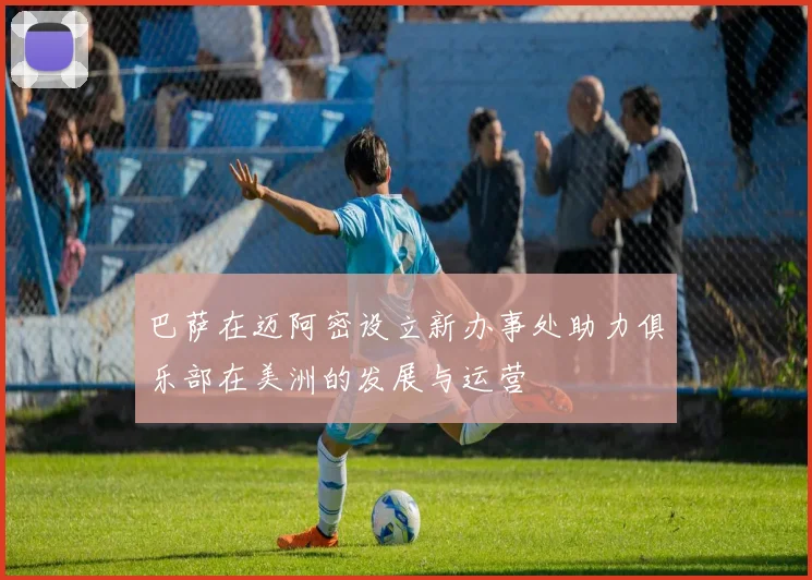 巴萨在迈阿密设立新办事处助力俱乐部在美洲的发展与运营