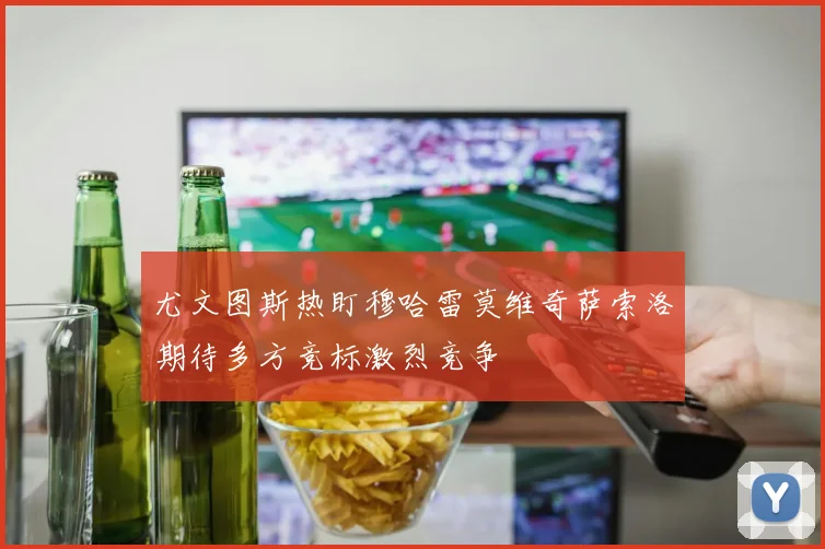 尤文图斯热盯穆哈雷莫维奇萨索洛期待多方竞标激烈竞争