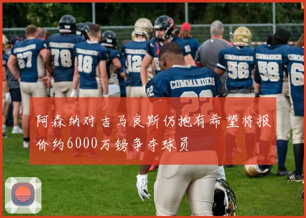 阿森纳对吉马良斯仍抱有希望将报价约6000万镑争夺球员