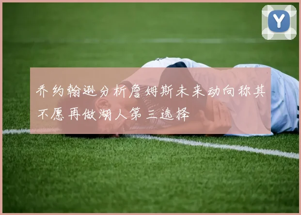 乔约翰逊分析詹姆斯未来动向称其不愿再做湖人第三选择