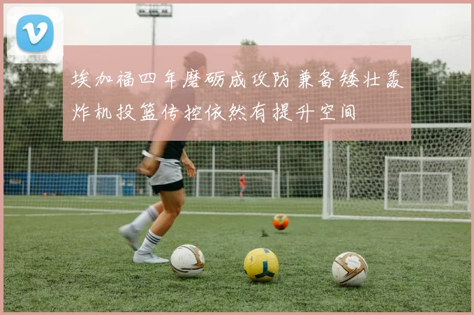 埃加福四年磨砺成攻防兼备矮壮轰炸机投篮传控依然有提升空间