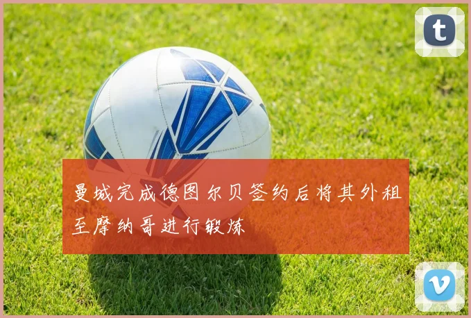 曼城完成德图尔贝签约后将其外租至摩纳哥进行锻炼