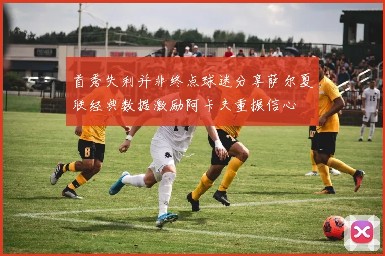 首秀失利并非终点球迷分享萨尔夏联经典数据激励阿卡夫重振信心