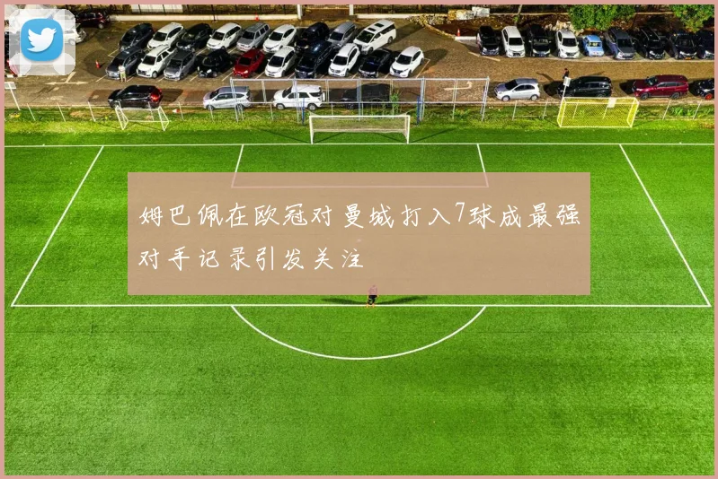 姆巴佩在欧冠对曼城打入7球成最强对手记录引发关注