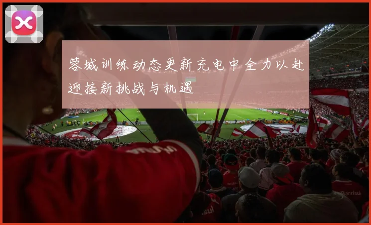 蓉城训练动态更新充电中全力以赴迎接新挑战与机遇