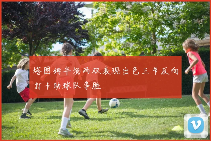 塔图姆半场两双表现出色三节反向打卡助球队争胜