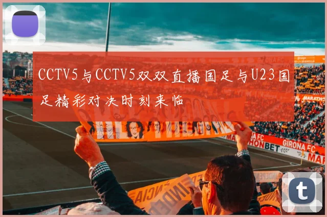 CCTV5与CCTV5双双直播国足与U23国足精彩对决时刻来临