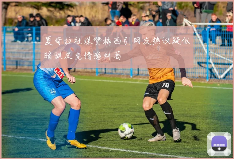 夏奇拉社媒赞梅西引网友热议疑似暗讽皮克情感纠葛