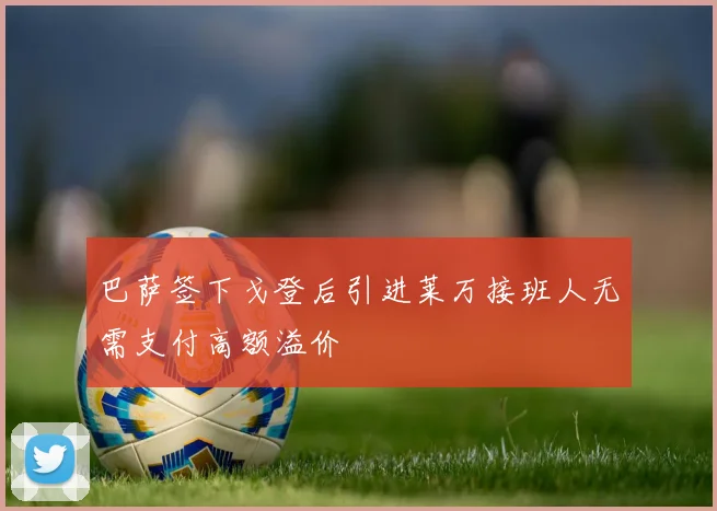 巴萨签下戈登后引进莱万接班人无需支付高额溢价