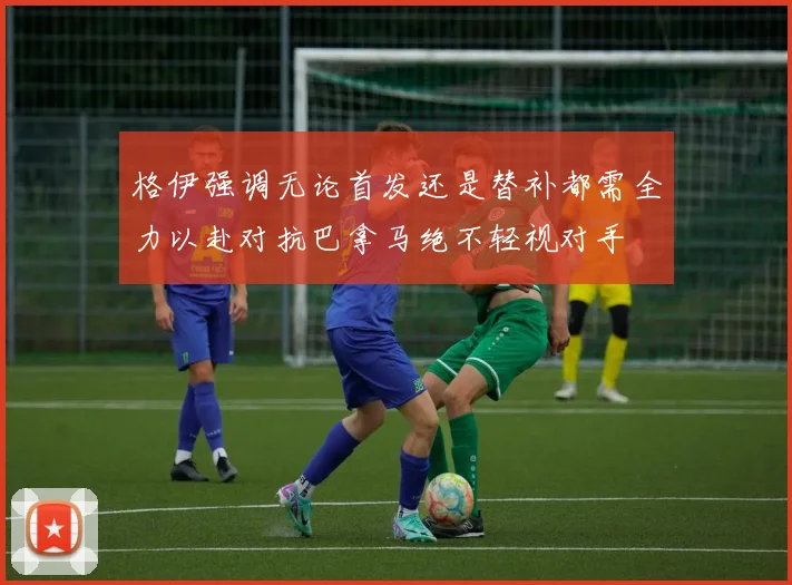 格伊强调无论首发还是替补都需全力以赴对抗巴拿马绝不轻视对手
