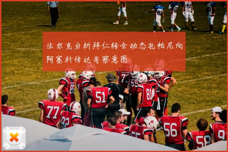 法尔克分析拜仁转会动态孔帕尼向阿塞科传达考察意图