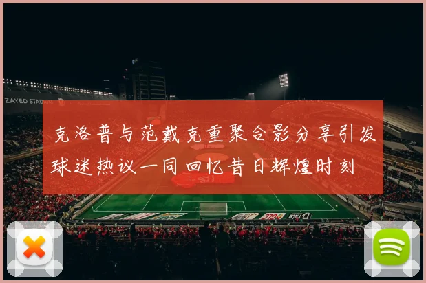 克洛普与范戴克重聚合影分享引发球迷热议一同回忆昔日辉煌时刻