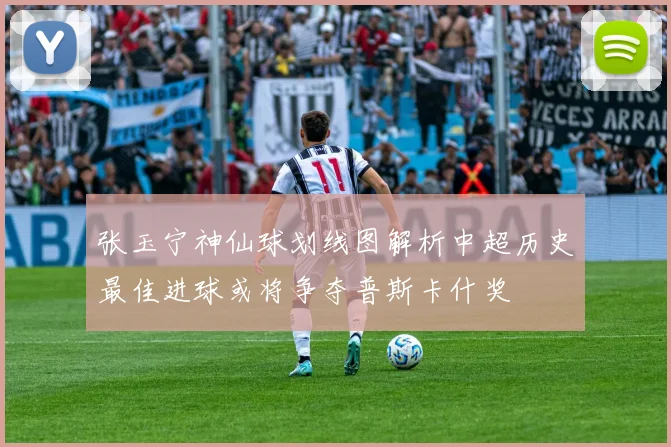 张玉宁神仙球划线图解析中超历史最佳进球或将争夺普斯卡什奖