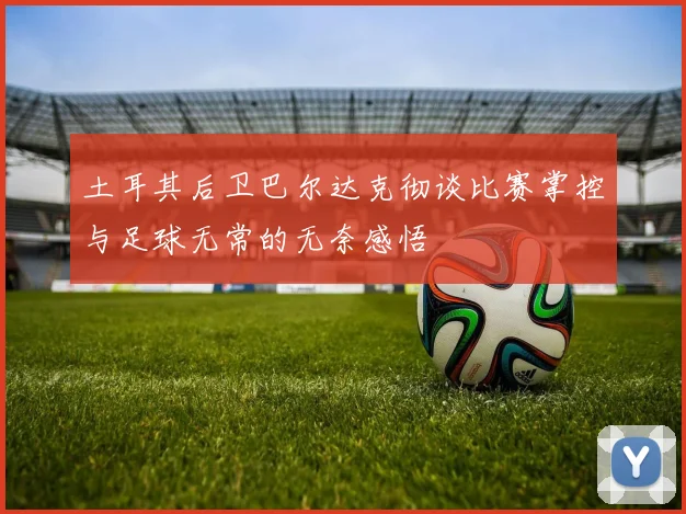 土耳其后卫巴尔达克彻谈比赛掌控与足球无常的无奈感悟