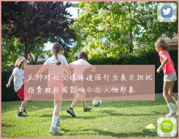 瓜帅对社交媒体造谣行为表示担忧指责假新闻影响公众人物形象