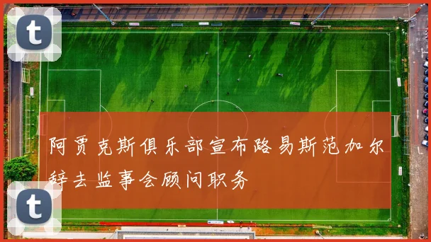 阿贾克斯俱乐部宣布路易斯范加尔辞去监事会顾问职务