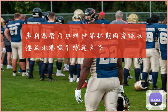 奥利塞餐厅经理世界杯期间穿球衣播放比赛吸引球迷光临
