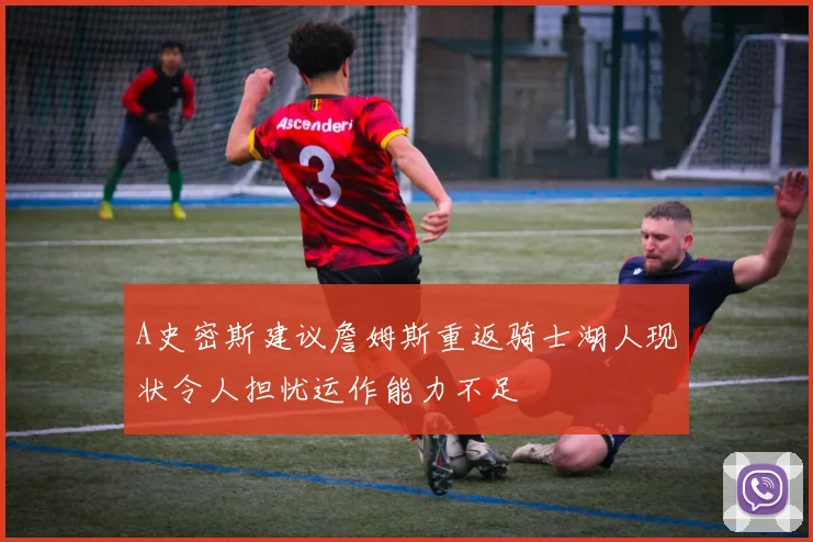 A史密斯建议詹姆斯重返骑士湖人现状令人担忧运作能力不足