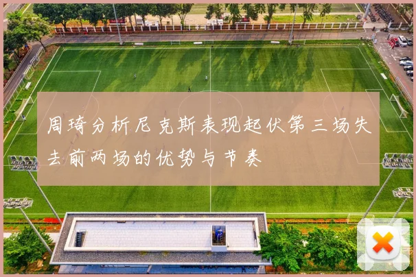 周琦分析尼克斯表现起伏第三场失去前两场的优势与节奏