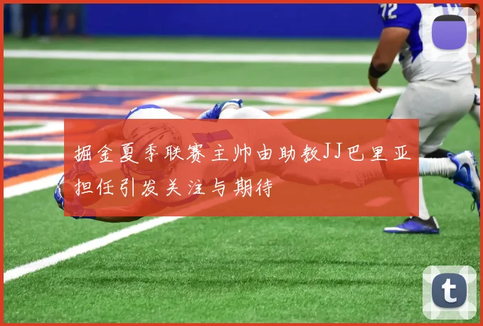 掘金夏季联赛主帅由助教JJ巴里亚担任引发关注与期待