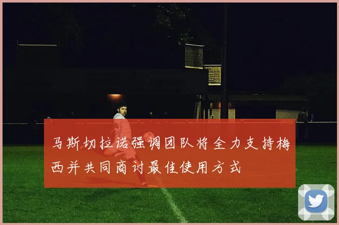 马斯切拉诺强调团队将全力支持梅西并共同商讨最佳使用方式