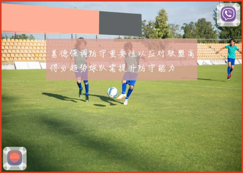 基德强调防守重要性以应对联盟高得分趋势球队需提升防守能力