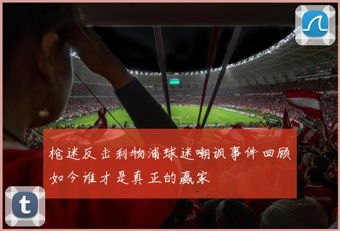 枪迷反击利物浦球迷嘲讽事件回顾如今谁才是真正的赢家