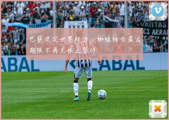 巴萨设定世界杯为小蜘蛛转会最后期限不再无休止等待