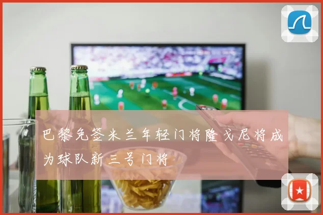 巴黎免签米兰年轻门将隆戈尼将成为球队新三号门将