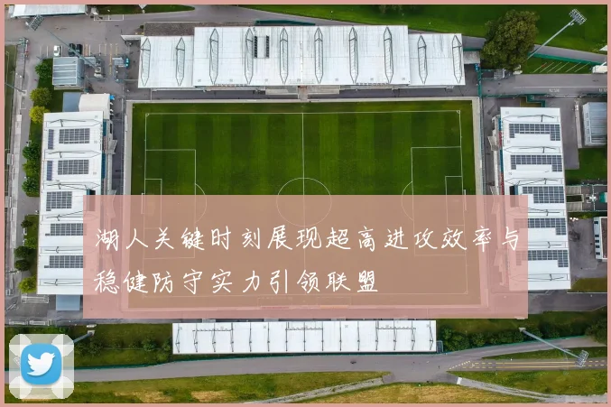 湖人关键时刻展现超高进攻效率与稳健防守实力引领联盟