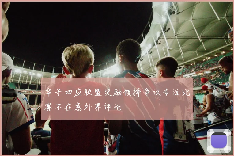 华子回应联盟奖励假摔争议专注比赛不在意外界评论